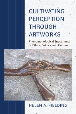Cultivating Perception through Artworks: Phenomenological Enactments of Ethics, Politics, and Culture - Helen A. Fielding - cover