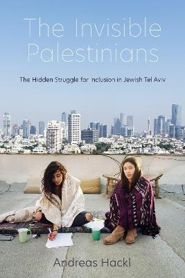 The Invisible Palestinians: The Hidden Struggle for Inclusion in Jewish Tel Aviv - Andreas Hackl - cover