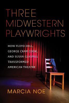 Three Midwestern Playwrights: How Floyd Dell, George Cram Cook, and Susan Glaspell Transformed American Theatre - Marcia Noe - cover