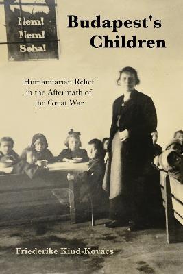 Budapest's Children: Humanitarian Relief in the Aftermath of the Great War - Friederike Kind-Kovacs - cover