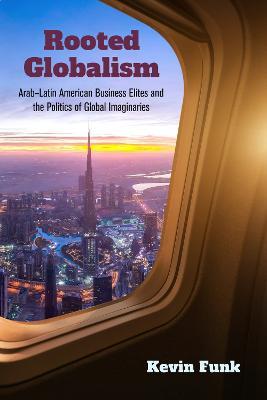 Rooted Globalism: Arab-Latin American Business Elites and the Politics of Global Imaginaries - Kevin Funk - cover