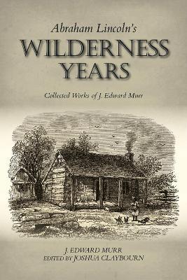 Abraham Lincoln's Wilderness Years: Collected Works of J. Edward Murr - J. Edward Murr - cover