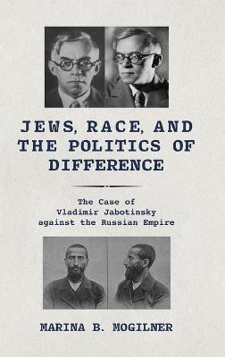 Jews, Race, and the Politics of Difference: The Case of Vladimir Jabotinsky against the Russian Empire - Marina B. Mogilner - cover