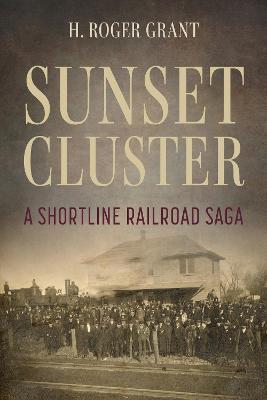Sunset Cluster: A Shortline Railroad Saga - H. Roger Grant - cover