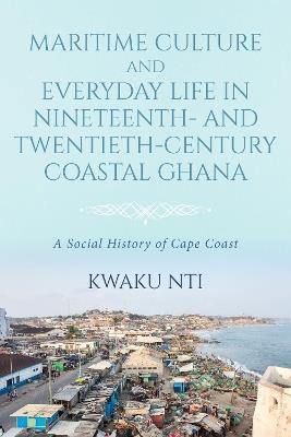 Maritime Culture and Everyday Life in Nineteenth– and Twentieth–Century Coastal Ghana - K Nti - cover