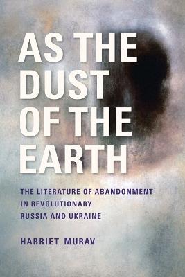 As the Dust of the Earth – The Literature of Abandonment in Revolutionary Russia and Ukraine - H Murav - cover