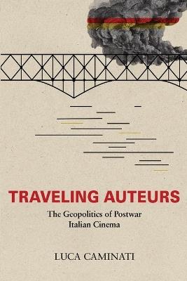 Traveling Auteurs: The Geopolitics of Postwar Italian Cinema - Luca Caminati - cover