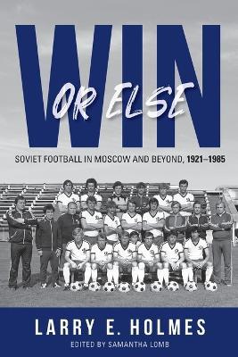 Win or Else: Soviet Football in Moscow and Beyond, 1921–1985 - Larry E. Holmes - cover