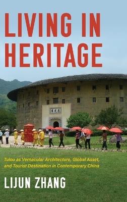Living in Heritage: Tulou as Vernacular Architecture, Global Asset, and Tourist Destination in Contemporary China - Lijun Zhang - cover
