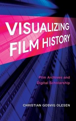 Visualizing Film History: Film Archives and Digital Scholarship - Christian Gosvig Olesen - cover