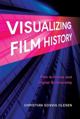 Visualizing Film History: Film Archives and Digital Scholarship - Christian Gosvig Olesen - cover
