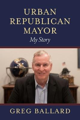 Urban Republican Mayor: My Story - Greg Ballard - cover