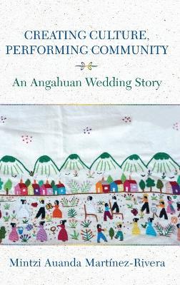 Creating Culture, Performing Community: An Angahuan Wedding Story - Mintzi Auanda Martínez-Rivera - cover