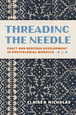 Threading the Needle: Craft and Heritage Development in Postcolonial Morocco - Claire Nicholas - cover