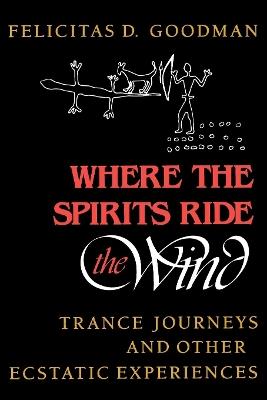 Where the Spirits Ride the Wind: Trance Journeys and Other Ecstatic Experiences - Felicitas D. Goodman - cover