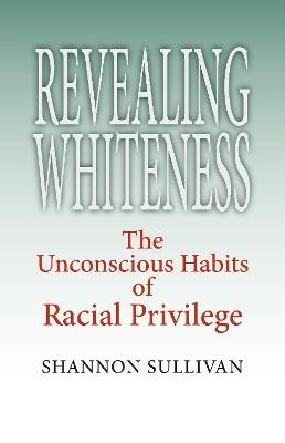 Revealing Whiteness: The Unconscious Habits of Racial Privilege - Shannon Sullivan - cover