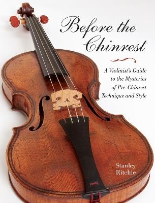 Before the Chinrest: A Violinist's Guide to the Mysteries of Pre-Chinrest Technique and Style - Stanley Ritchie - cover