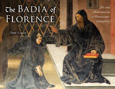 The Badia of Florence: Art and Observance in a Renaissance Monastery - Anne Leader - cover