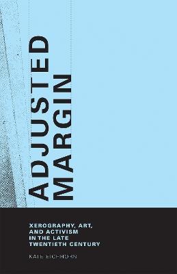 Adjusted Margin: Xerography, Art, and Activism in the Late Twentieth Century - Kate Eichhorn - cover