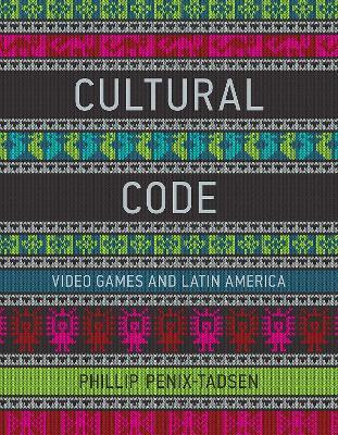 Cultural Code: Video Games and Latin America - Phillip Penix-Tadsen - cover