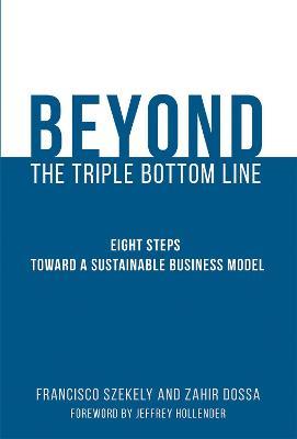 Beyond the Triple Bottom Line: Eight Steps toward a Sustainable Business Model - Francisco Szekely,Zahir Dossa - cover
