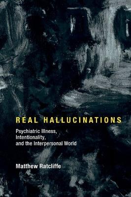 Real Hallucinations: Psychiatric Illness, Intentionality, and the Interpersonal World - Matthew Ratcliffe - cover