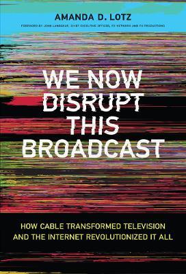 We Now Disrupt This Broadcast: How Cable Transformed Television and the Internet Revolutionized It All - Amanda D. Lotz - cover