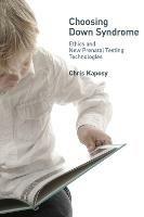Choosing Down Syndrome: Ethics and New Prenatal Testing Technologies - Chris Kaposy - cover