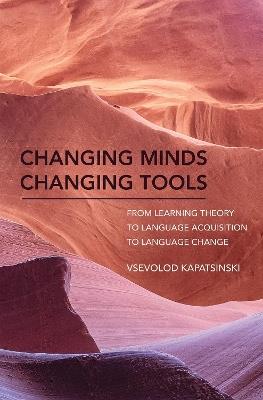 Changing Minds Changing Tools: From Learning Theory to Language Acquisition to Language Change - Vsevolod Kapatsinski - cover