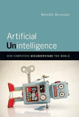 Artificial Unintelligence: How Computers Misunderstand the World - Meredith Broussard - cover
