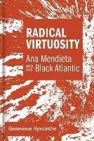 Radical Virtuosity: Ana Mendieta and the Black Atlantic - Genevieve Hyacinthe - cover