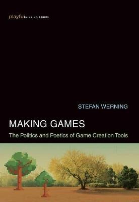 Making Games: The Politics and Poetics of Game Creation Tools - Stefan Werning - cover