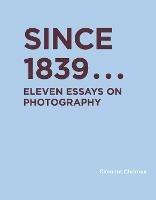Since 1839: Eleven Essays on Photography - Clement Cheroux - cover
