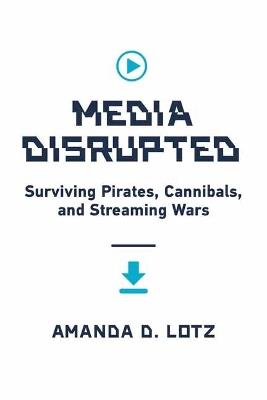 Media Disrupted: Surviving Pirates, Cannibals, and Streaming Wars - Amanda D. Lotz - cover
