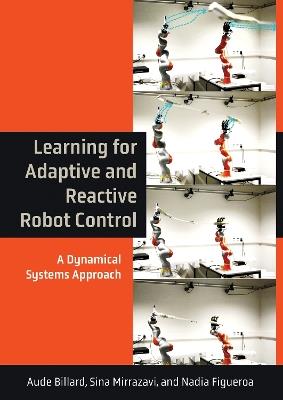 Learning for Adaptive and Reactive Robot Control: A Dynamical Systems Approach - Aude Billard,Sina Mirrazavi - cover