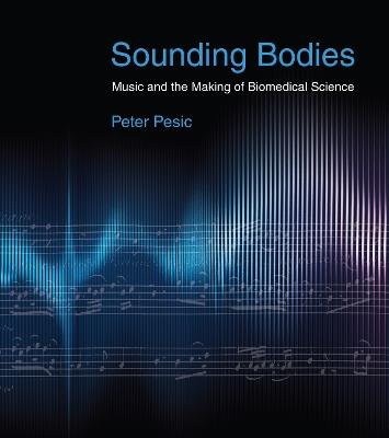 Sounding Bodies: Music and the Making of Biomedical Science - Peter Pesic - cover