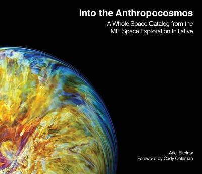 Into the Anthropocosmos: A Whole Space Catalog from the MIT Space Exploration Initiative - Ariel Ekblaw,Catherine Coleman - cover