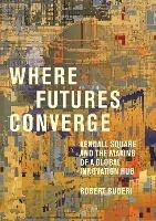 Where Futures Converge: Kendall Square and the Making of a Global Innovation Hub