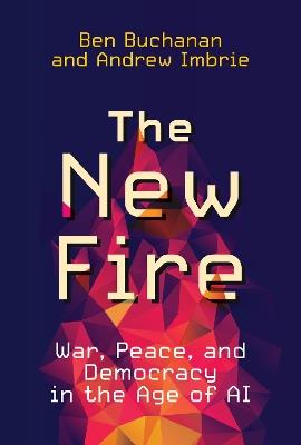 The New Fire: War, Peace, and Democracy in the Age of AI - Ben Buchanan,Andrew Imbrie - cover