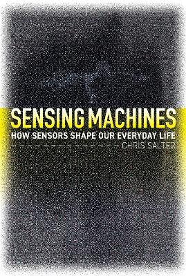 Sensing Machines: How Sensors Shape Our Everyday Life - Chris Salter - cover