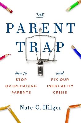 The Parent Trap: How to Stop Overloading Parents and Fix Our Inequality Crisis - Nate G. Hilger - cover