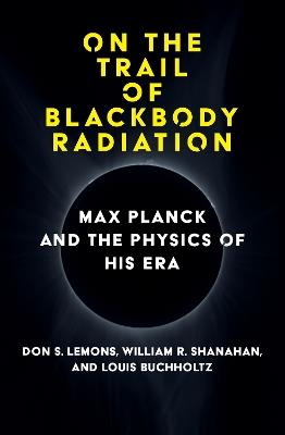 On the Trail of Blackbody Radiation: Max Planck and the Physics of his Era - Don S. Lemons,William R. Shanahan - cover