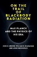 On the Trail of Blackbody Radiation: Max Planck and the Physics of his Era - Don S. Lemons,William R. Shanahan - cover