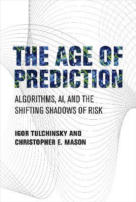 The Age of Prediction: Algorithms, AI, and the Shifting Shadows of Risk - Igor Tulchinsky,Christopher E. Mason - cover