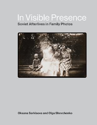 In Visible Presence: Soviet Afterlives in Family Photos - Oksana Sarkisova,Olga Shevchenko - cover