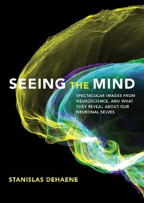 Seeing the Mind: Spectacular Images from Neuroscience, and What They Reveal about Our Neuronal Selves - Stanislas Dehaene - cover