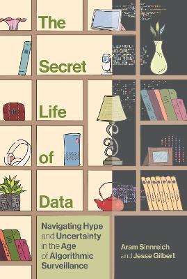 The Secret Life of Data: Navigating Hype and Uncertainty in the Age of Algorithmic Surveillance - Aram Sinnreich,Jesse Gilbert - cover