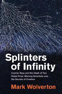Splinters of Infinity: Cosmic Rays and the Clash of Two Nobel Prize-Winning Scientists over the Secrets of Creation - Mark Wolverton - cover