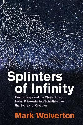 Splinters of Infinity: Cosmic Rays and the Clash of Two Nobel Prize-Winning Scientists over the Secrets of Creation - Mark Wolverton - cover