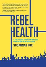 Rebel Health: A Field Guide to the Patient-Led Revolution in Medical Care